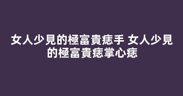 女人少見的極富貴痣手 女人少見的極富貴痣掌心痣